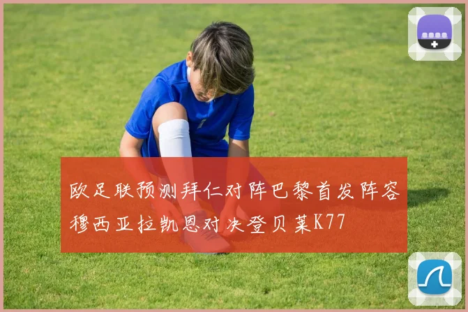 欧足联预测拜仁对阵巴黎首发阵容穆西亚拉凯恩对决登贝莱K77