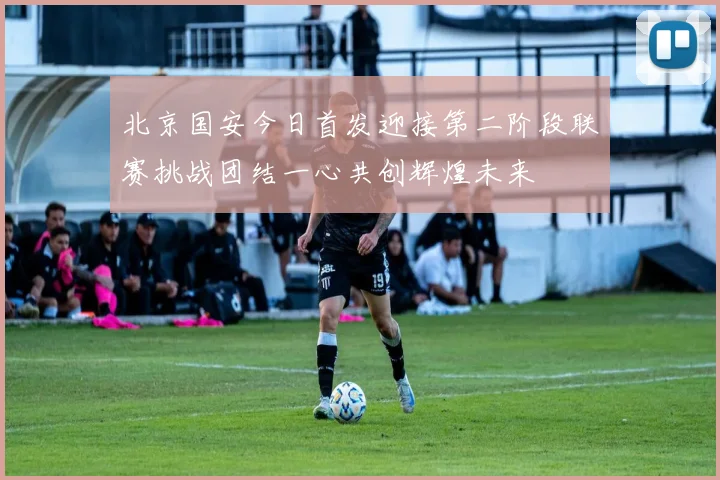 北京国安今日首发迎接第二阶段联赛挑战团结一心共创辉煌未来