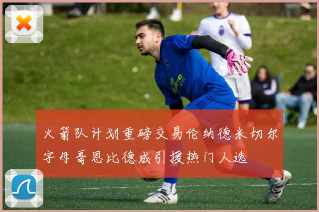 火箭队计划重磅交易伦纳德米切尔字母哥恩比德成引援热门人选