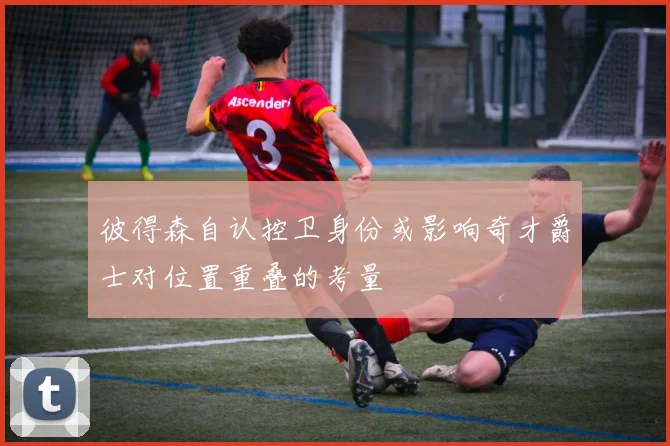 彼得森自认控卫身份或影响奇才爵士对位置重叠的考量
