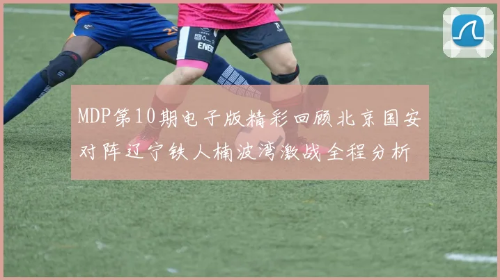 MDP第10期电子版精彩回顾北京国安对阵辽宁铁人楠波湾激战全程分析