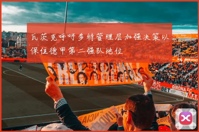 瓦茨克呼吁多特管理层加强决策以保住德甲第二强队地位