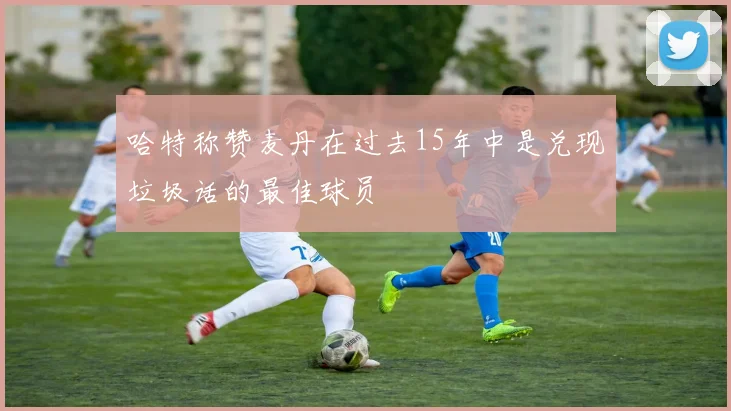 哈特称赞麦丹在过去15年中是兑现垃圾话的最佳球员