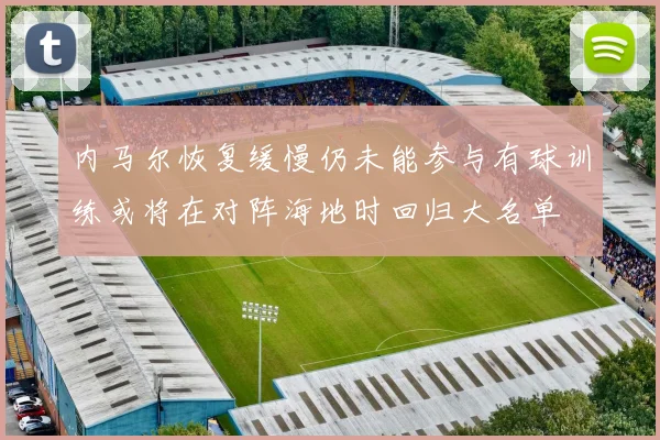 内马尔恢复缓慢仍未能参与有球训练或将在对阵海地时回归大名单