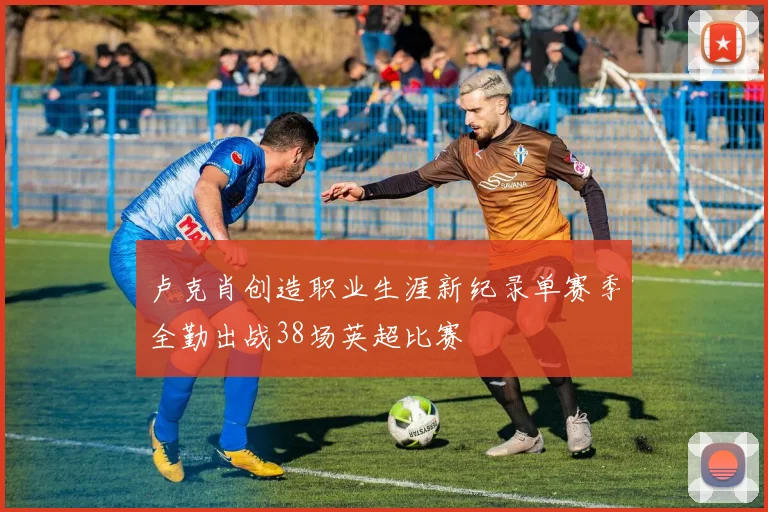 卢克肖创造职业生涯新纪录单赛季全勤出战38场英超比赛