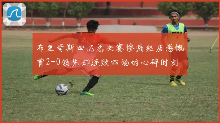 布里奇斯回忆总决赛惨痛经历感慨曾2-0领先却连败四场的心碎时刻