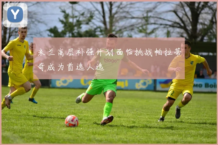 米兰高层补强计划面临挑战帕拉蒂奇成为首选人选
