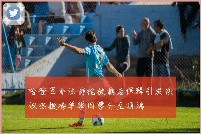 哈登因非法持枪被捕后保释引发热议热搜榜单瞬间攀升至顶端
