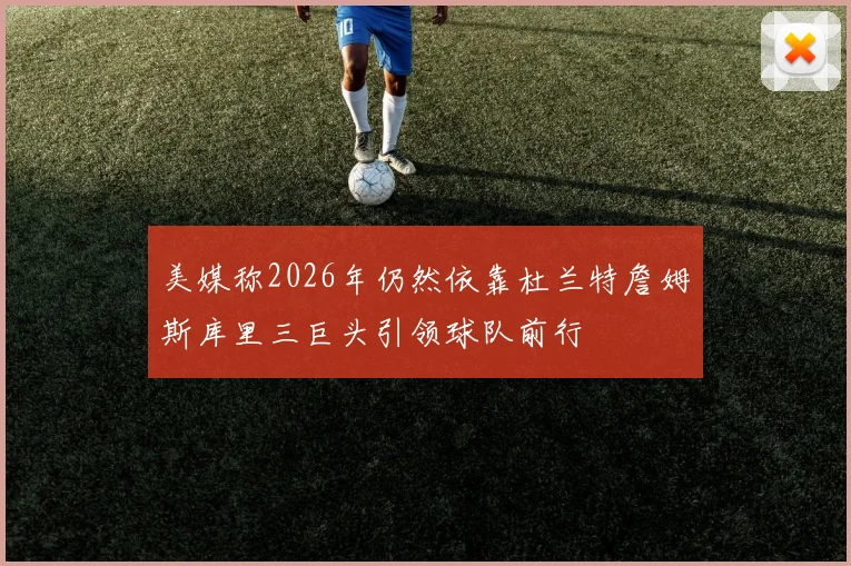 美媒称2026年仍然依靠杜兰特詹姆斯库里三巨头引领球队前行