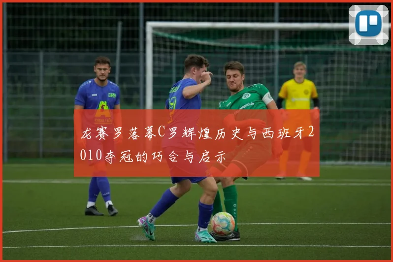 龙赛罗落幕C罗辉煌历史与西班牙2010夺冠的巧合与启示