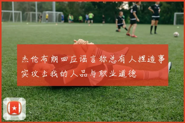 杰伦布朗回应谣言称总有人捏造事实攻击我的人品与职业道德