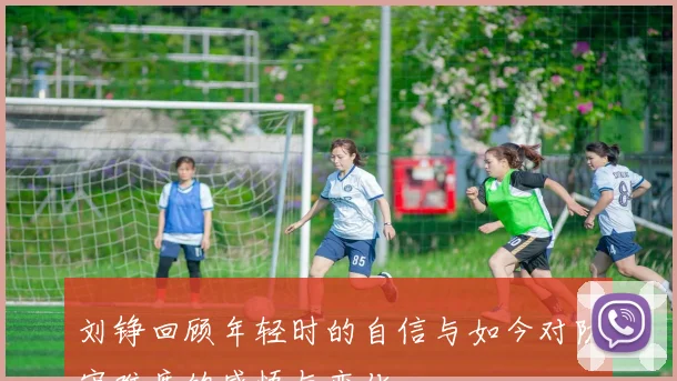 刘铮回顾年轻时的自信与如今对防守难度的感悟与变化