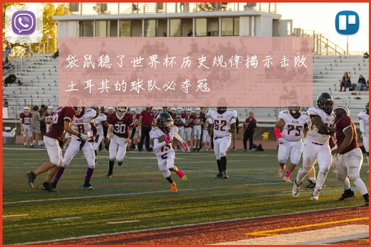 袋鼠稳了世界杯历史规律揭示击败土耳其的球队必夺冠