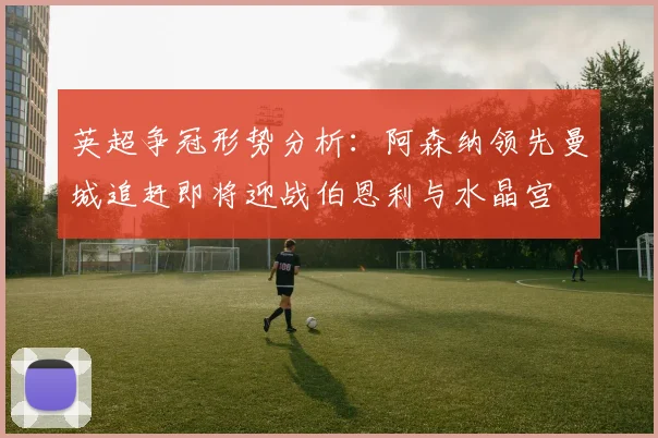英超争冠形势分析：阿森纳领先曼城追赶即将迎战伯恩利与水晶宫