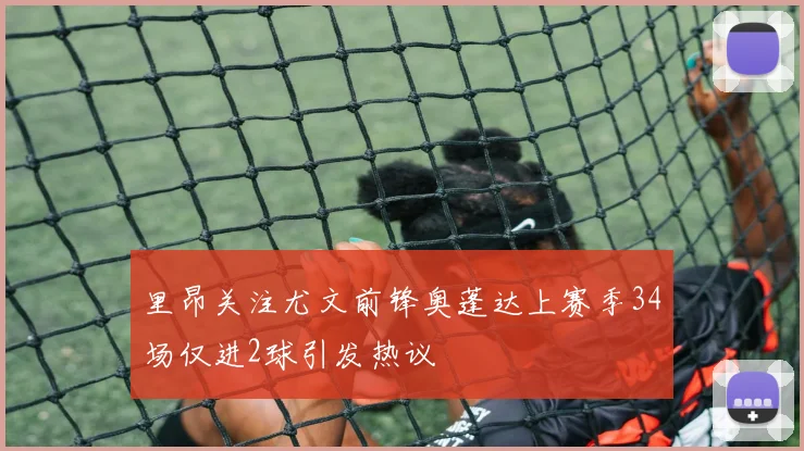 里昂关注尤文前锋奥蓬达上赛季34场仅进2球引发热议