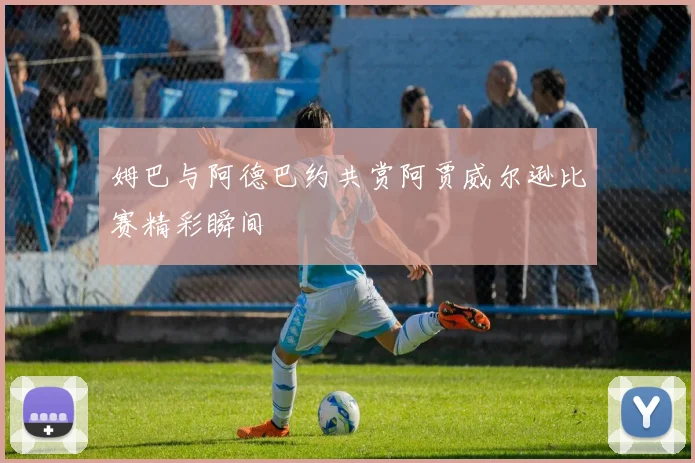 姆巴与阿德巴约共赏阿贾威尔逊比赛精彩瞬间