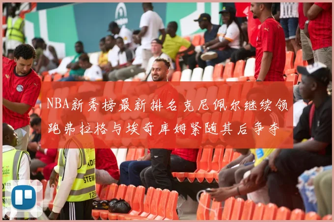 NBA新秀榜最新排名克尼佩尔继续领跑弗拉格与埃奇库姆紧随其后争夺位置