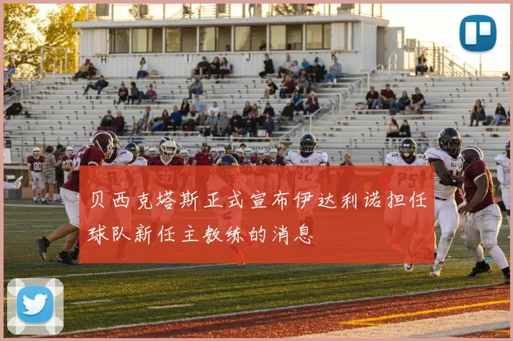贝西克塔斯正式宣布伊达利诺担任球队新任主教练的消息