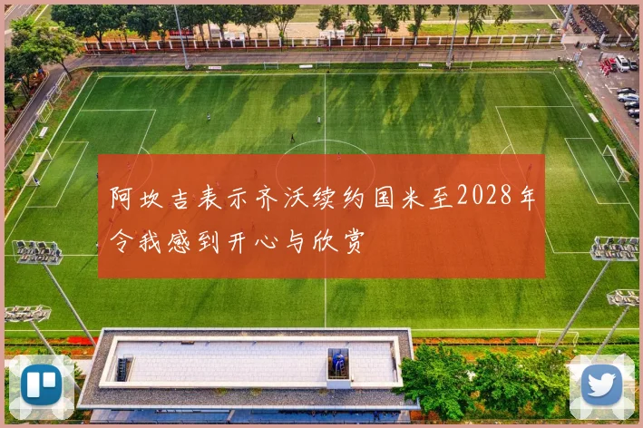 阿坎吉表示齐沃续约国米至2028年令我感到开心与欣赏
