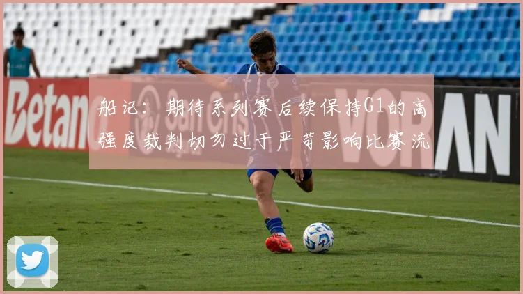 船记：期待系列赛后续保持G1的高强度裁判切勿过于严苛影响比赛流畅性