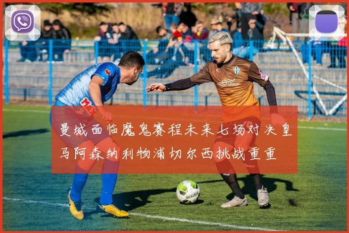 曼城面临魔鬼赛程未来七场对决皇马阿森纳利物浦切尔西挑战重重
