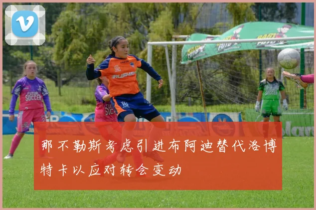 那不勒斯考虑引进布阿迪替代洛博特卡以应对转会变动