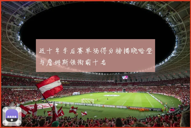 近十年季后赛单场得分榜揭晓哈登与詹姆斯领衔前十名