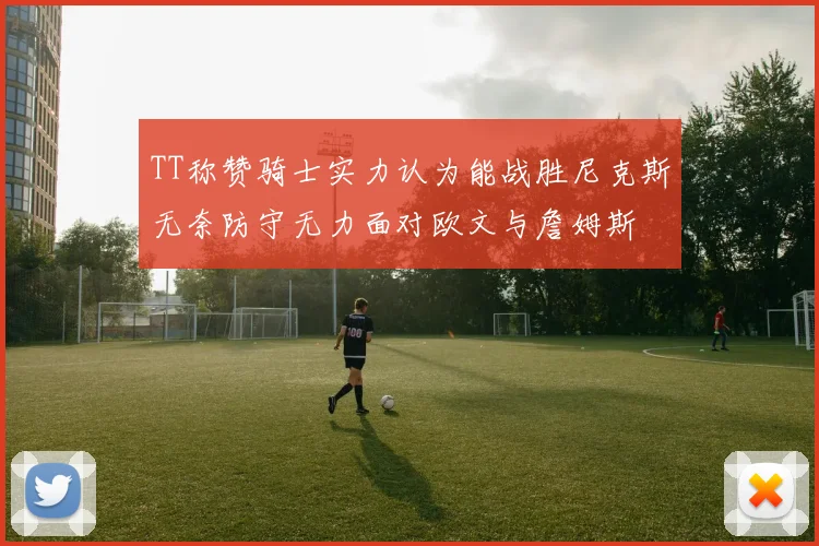 TT称赞骑士实力认为能战胜尼克斯无奈防守无力面对欧文与詹姆斯
